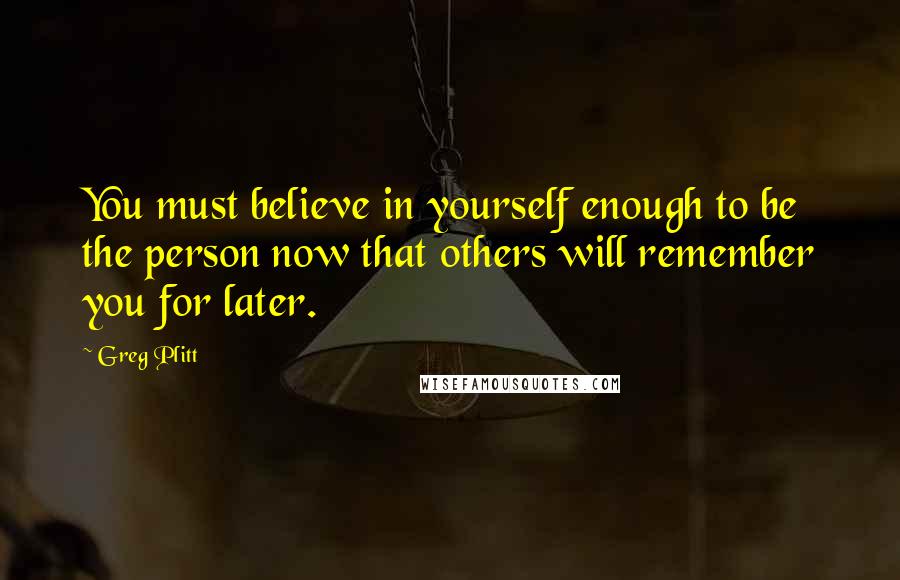 Greg Plitt Quotes: You must believe in yourself enough to be the person now that others will remember you for later.