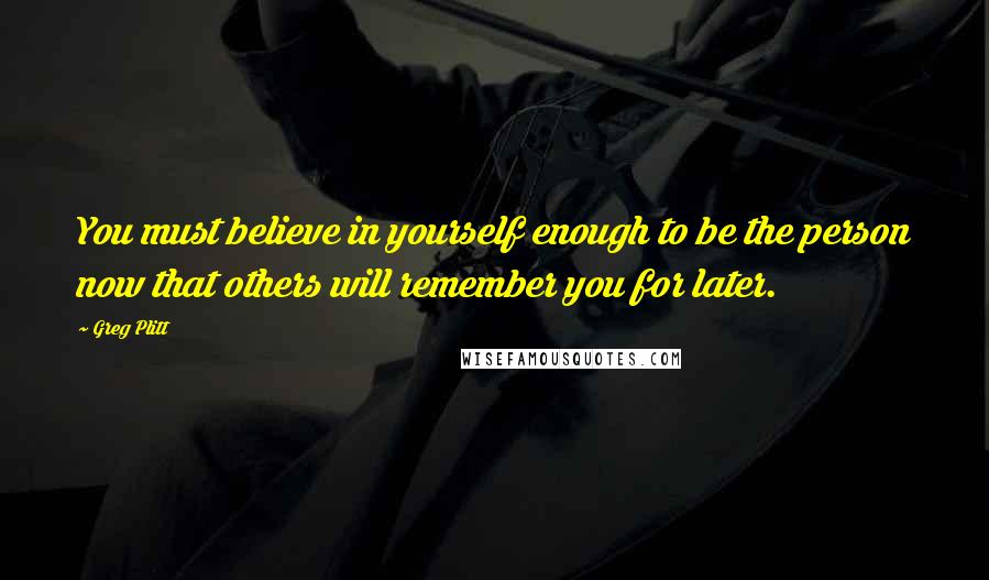 Greg Plitt Quotes: You must believe in yourself enough to be the person now that others will remember you for later.