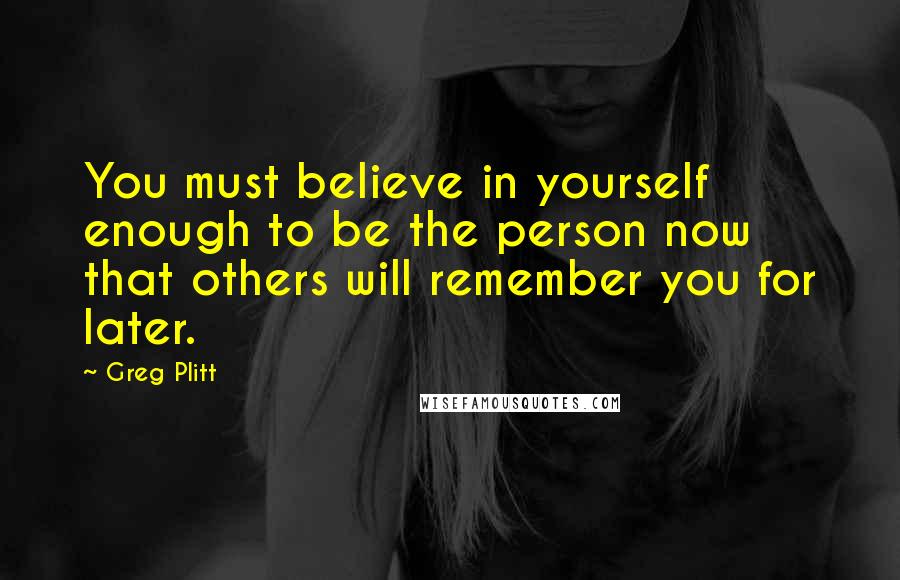 Greg Plitt Quotes: You must believe in yourself enough to be the person now that others will remember you for later.