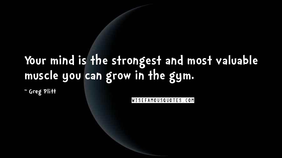 Greg Plitt Quotes: Your mind is the strongest and most valuable muscle you can grow in the gym.