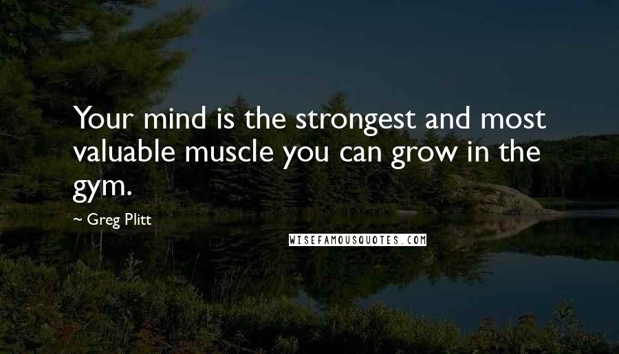 Greg Plitt Quotes: Your mind is the strongest and most valuable muscle you can grow in the gym.