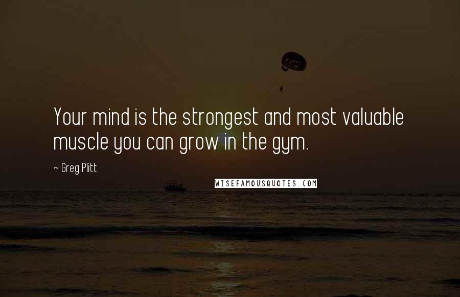 Greg Plitt Quotes: Your mind is the strongest and most valuable muscle you can grow in the gym.