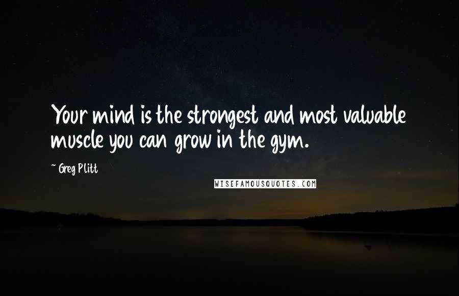 Greg Plitt Quotes: Your mind is the strongest and most valuable muscle you can grow in the gym.