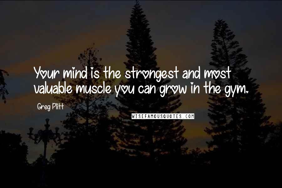 Greg Plitt Quotes: Your mind is the strongest and most valuable muscle you can grow in the gym.