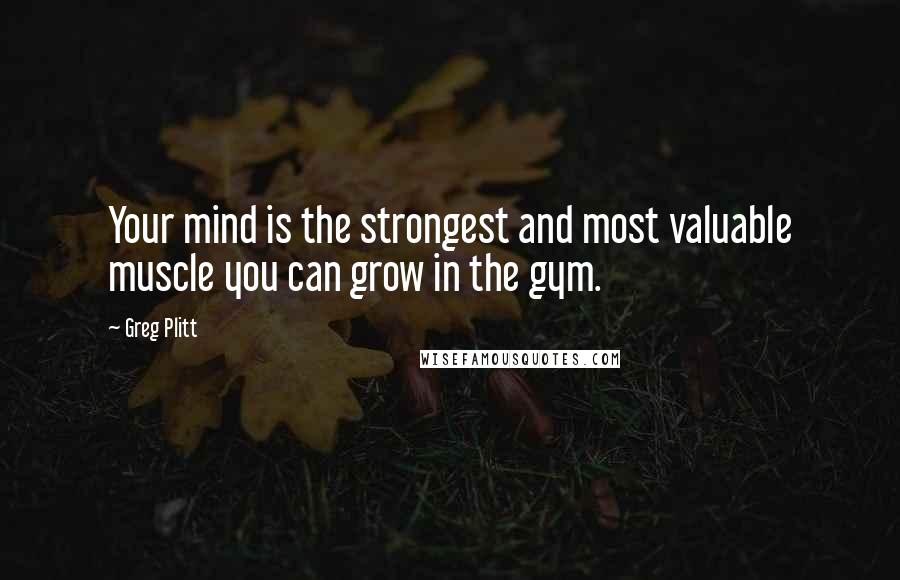 Greg Plitt Quotes: Your mind is the strongest and most valuable muscle you can grow in the gym.