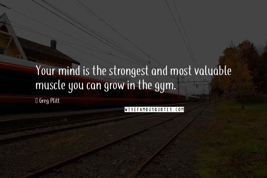 Greg Plitt Quotes: Your mind is the strongest and most valuable muscle you can grow in the gym.