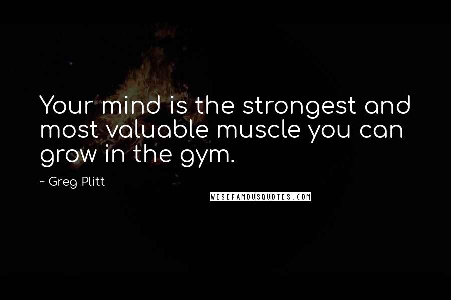 Greg Plitt Quotes: Your mind is the strongest and most valuable muscle you can grow in the gym.