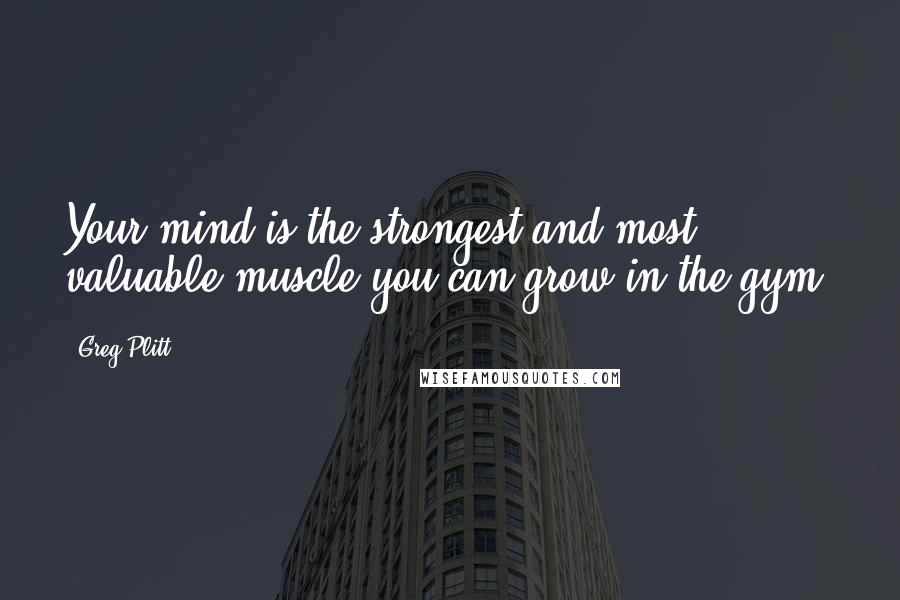 Greg Plitt Quotes: Your mind is the strongest and most valuable muscle you can grow in the gym.
