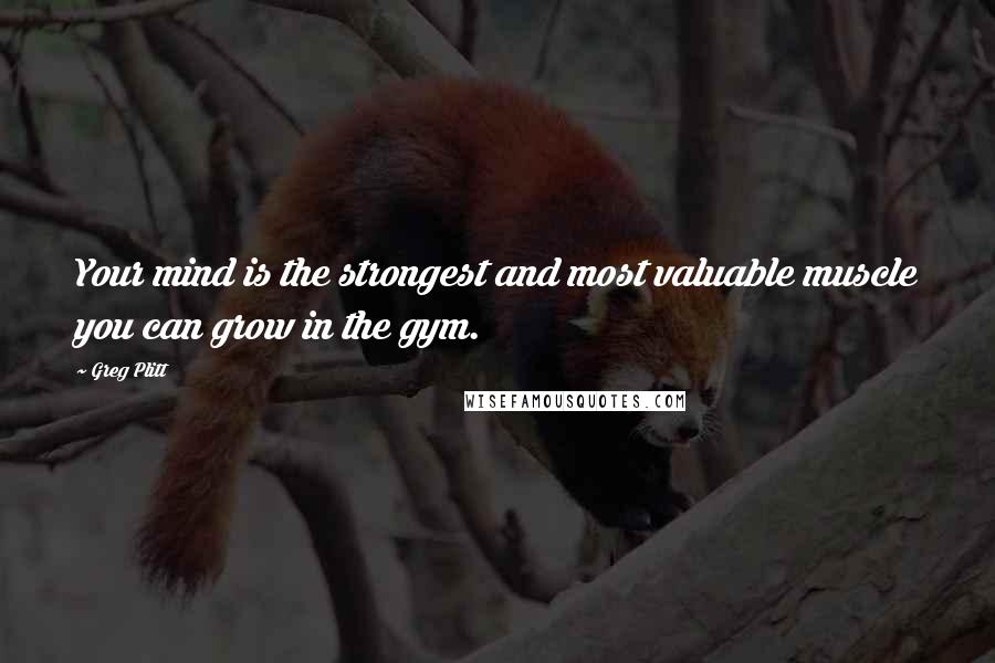 Greg Plitt Quotes: Your mind is the strongest and most valuable muscle you can grow in the gym.