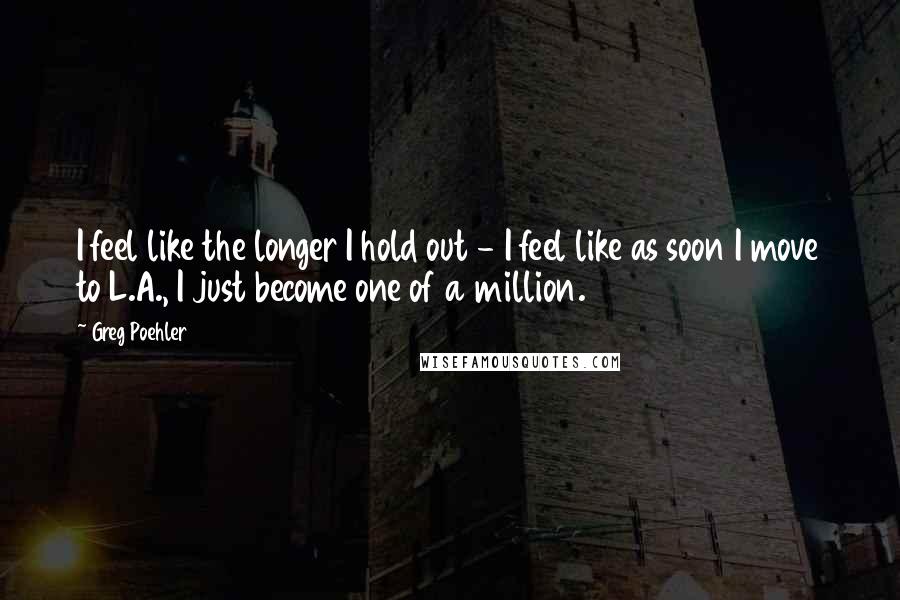 Greg Poehler Quotes: I feel like the longer I hold out - I feel like as soon I move to L.A., I just become one of a million.