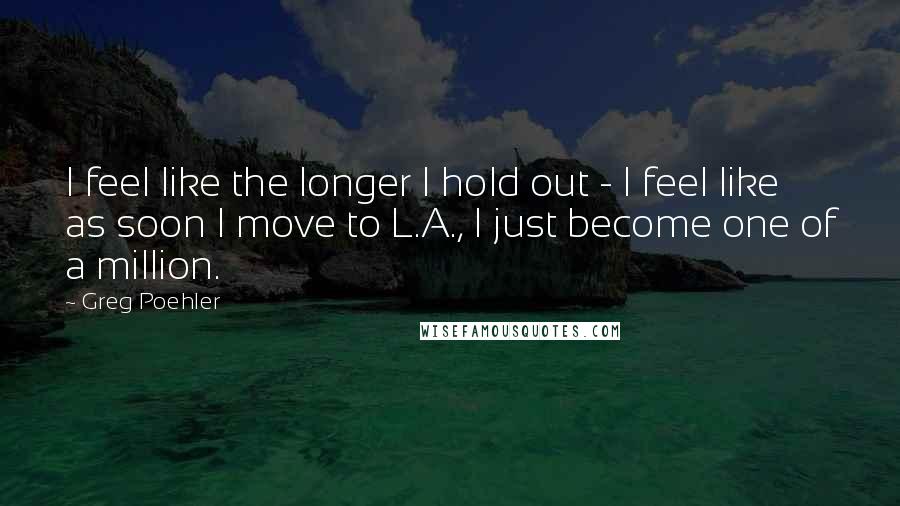Greg Poehler Quotes: I feel like the longer I hold out - I feel like as soon I move to L.A., I just become one of a million.