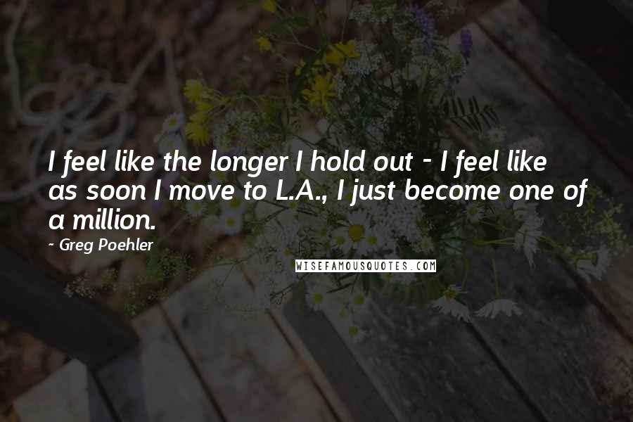 Greg Poehler Quotes: I feel like the longer I hold out - I feel like as soon I move to L.A., I just become one of a million.