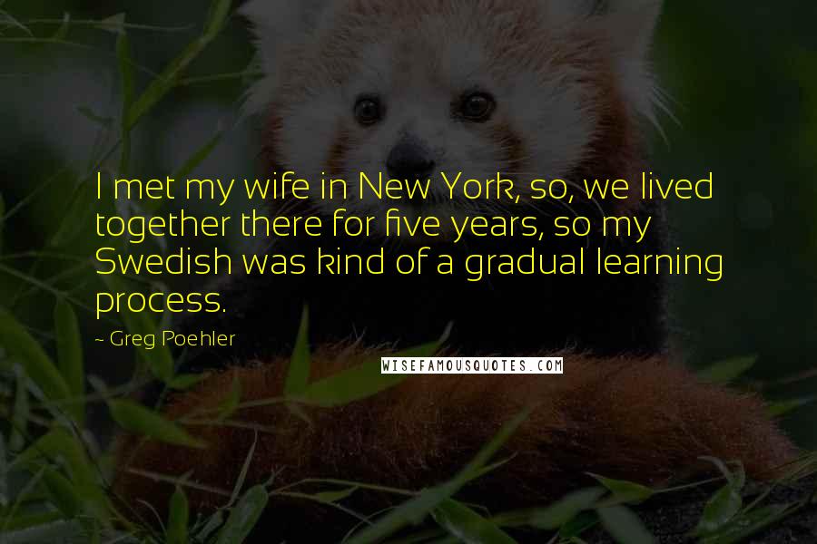 Greg Poehler Quotes: I met my wife in New York, so, we lived together there for five years, so my Swedish was kind of a gradual learning process.