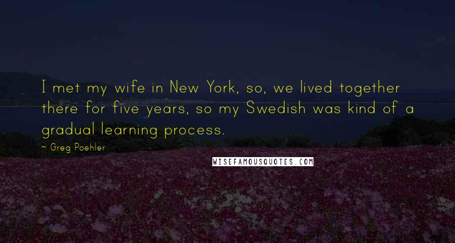 Greg Poehler Quotes: I met my wife in New York, so, we lived together there for five years, so my Swedish was kind of a gradual learning process.