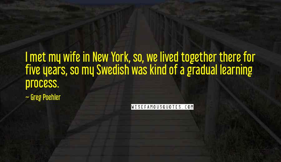 Greg Poehler Quotes: I met my wife in New York, so, we lived together there for five years, so my Swedish was kind of a gradual learning process.