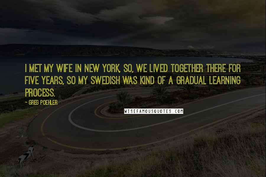 Greg Poehler Quotes: I met my wife in New York, so, we lived together there for five years, so my Swedish was kind of a gradual learning process.