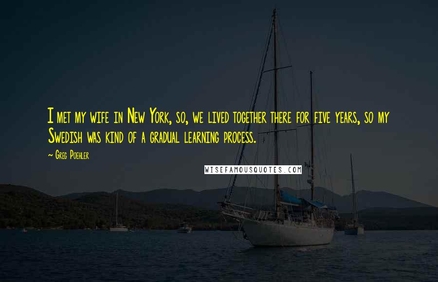 Greg Poehler Quotes: I met my wife in New York, so, we lived together there for five years, so my Swedish was kind of a gradual learning process.