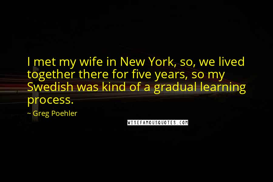 Greg Poehler Quotes: I met my wife in New York, so, we lived together there for five years, so my Swedish was kind of a gradual learning process.