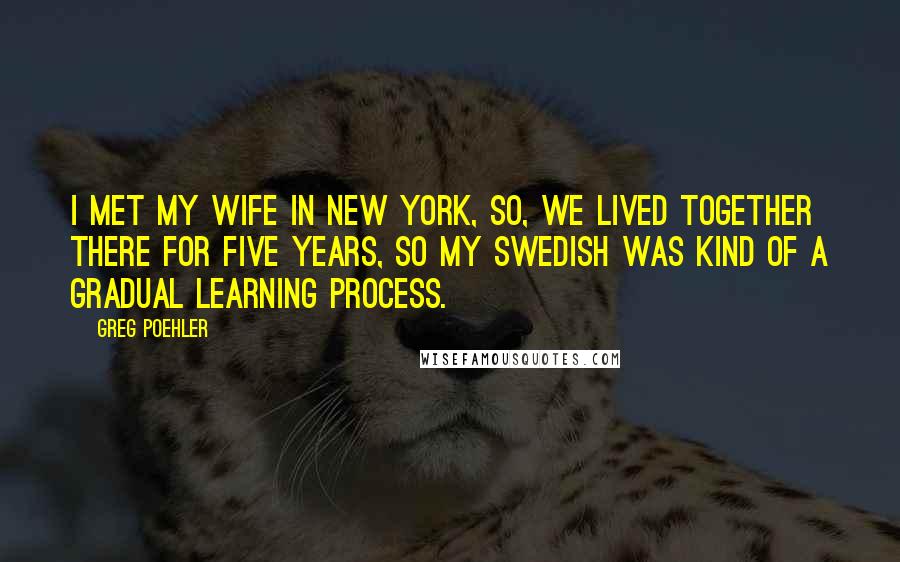Greg Poehler Quotes: I met my wife in New York, so, we lived together there for five years, so my Swedish was kind of a gradual learning process.