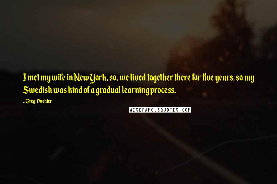Greg Poehler Quotes: I met my wife in New York, so, we lived together there for five years, so my Swedish was kind of a gradual learning process.