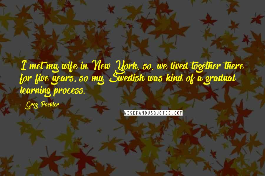 Greg Poehler Quotes: I met my wife in New York, so, we lived together there for five years, so my Swedish was kind of a gradual learning process.