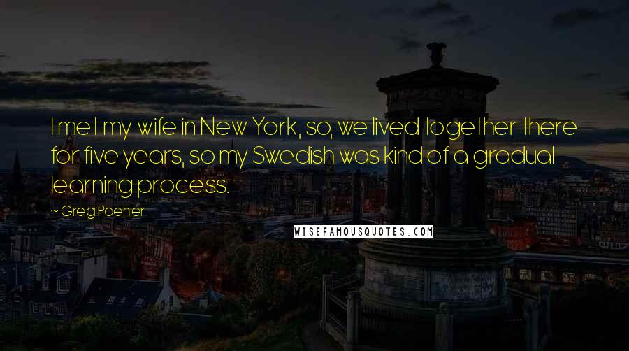 Greg Poehler Quotes: I met my wife in New York, so, we lived together there for five years, so my Swedish was kind of a gradual learning process.