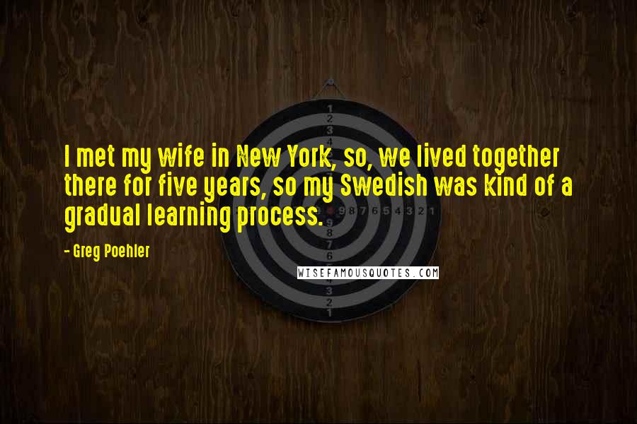 Greg Poehler Quotes: I met my wife in New York, so, we lived together there for five years, so my Swedish was kind of a gradual learning process.