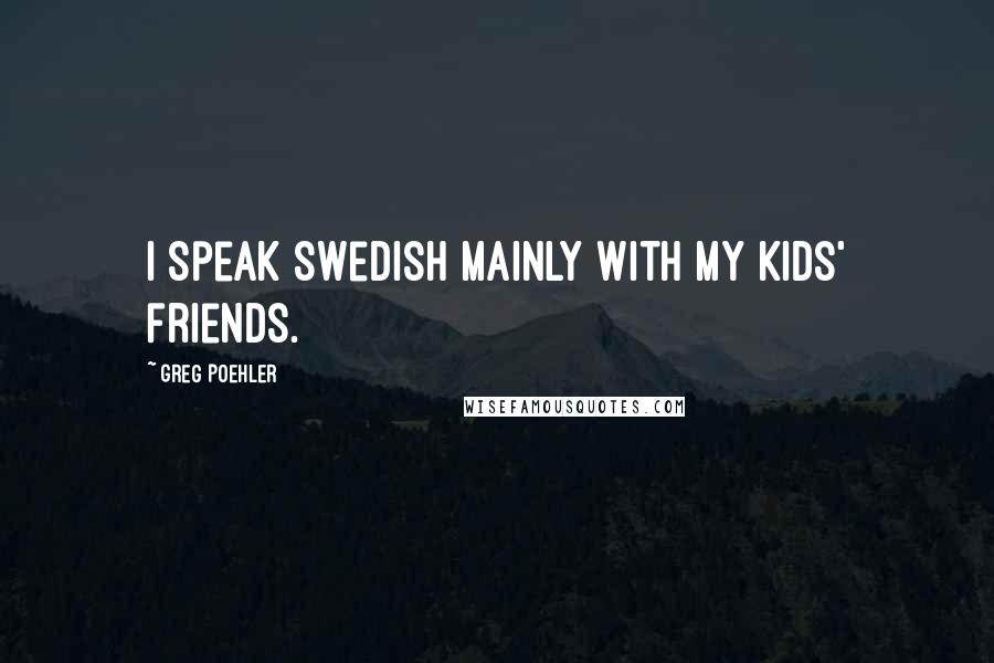 Greg Poehler Quotes: I speak Swedish mainly with my kids' friends.