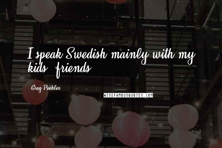 Greg Poehler Quotes: I speak Swedish mainly with my kids' friends.