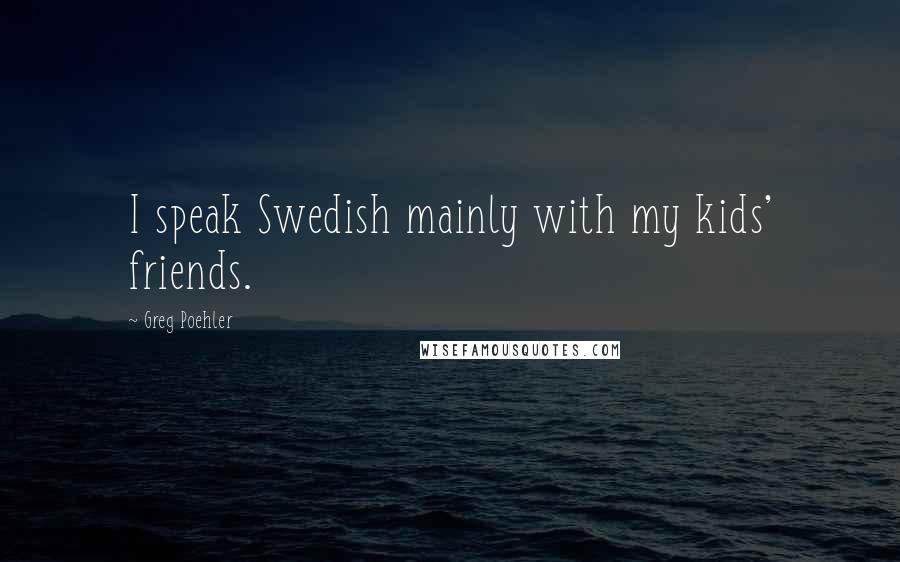 Greg Poehler Quotes: I speak Swedish mainly with my kids' friends.