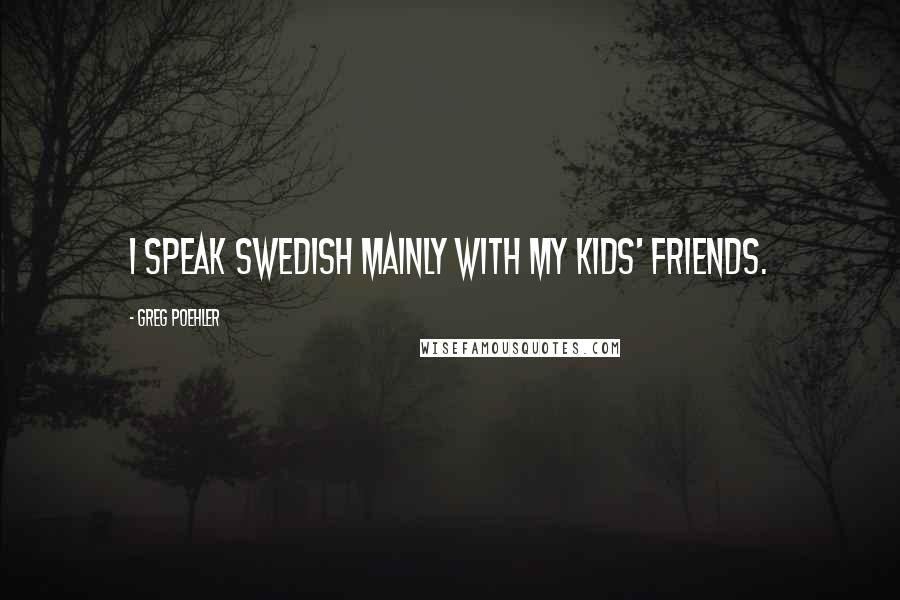 Greg Poehler Quotes: I speak Swedish mainly with my kids' friends.