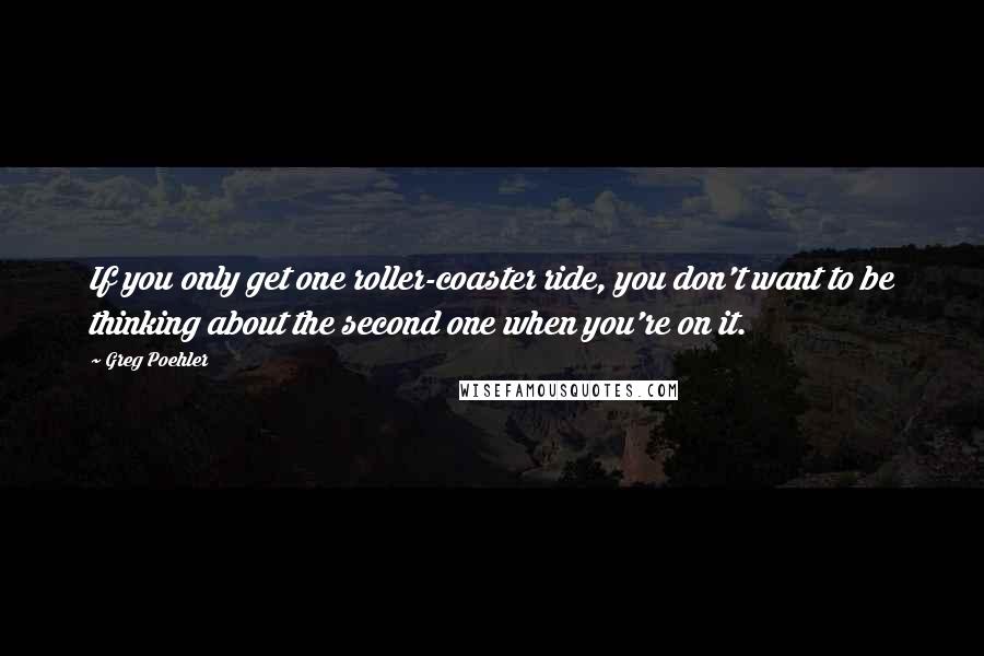 Greg Poehler Quotes: If you only get one roller-coaster ride, you don't want to be thinking about the second one when you're on it.