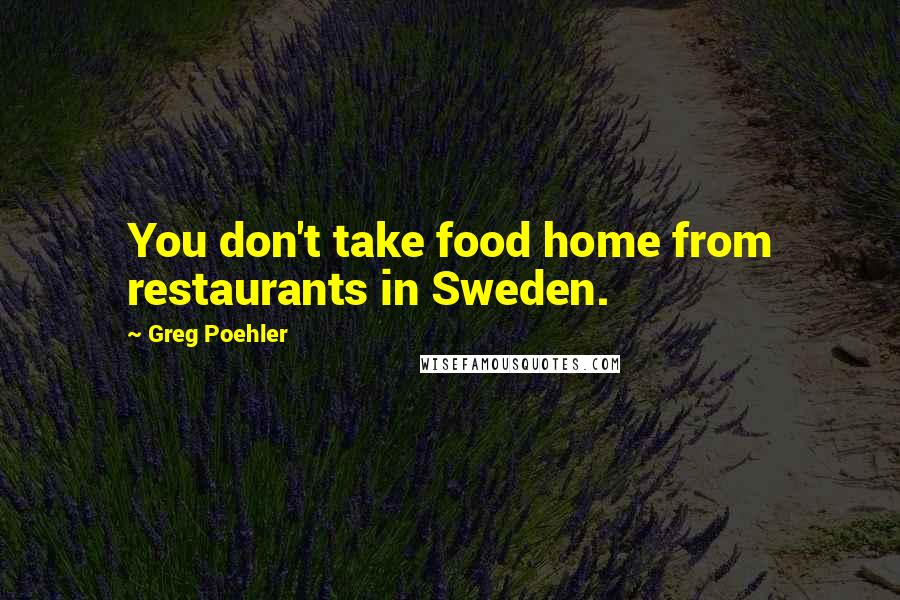 Greg Poehler Quotes: You don't take food home from restaurants in Sweden.