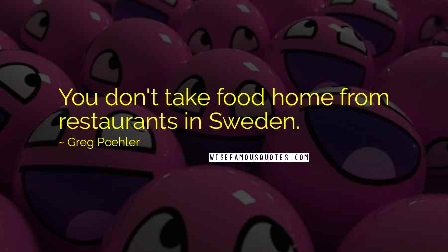 Greg Poehler Quotes: You don't take food home from restaurants in Sweden.