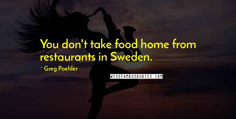 Greg Poehler Quotes: You don't take food home from restaurants in Sweden.