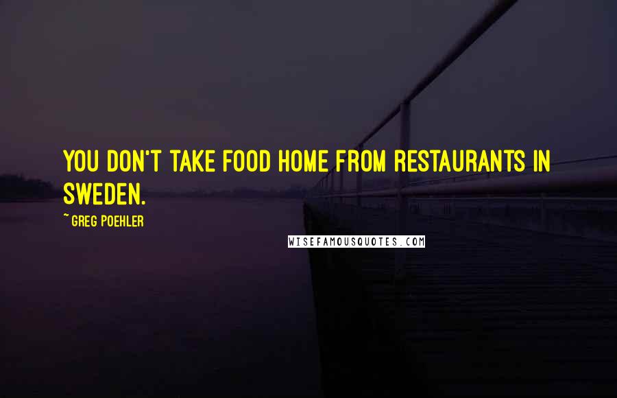 Greg Poehler Quotes: You don't take food home from restaurants in Sweden.