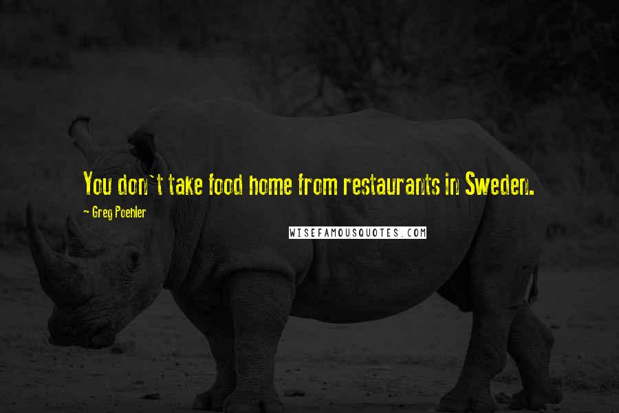 Greg Poehler Quotes: You don't take food home from restaurants in Sweden.