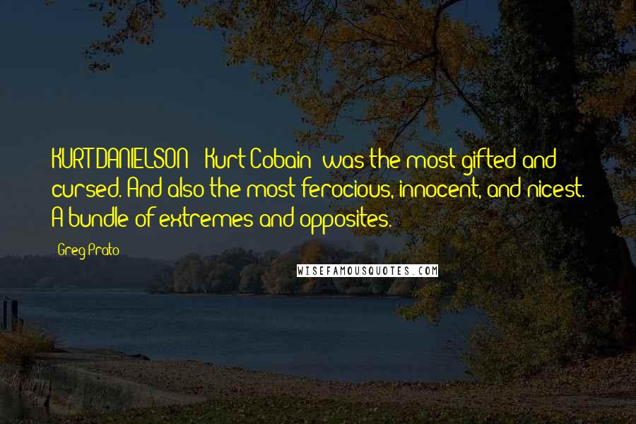 Greg Prato Quotes: KURT DANIELSON: [Kurt Cobain] was the most gifted and cursed. And also the most ferocious, innocent, and nicest. A bundle of extremes and opposites.