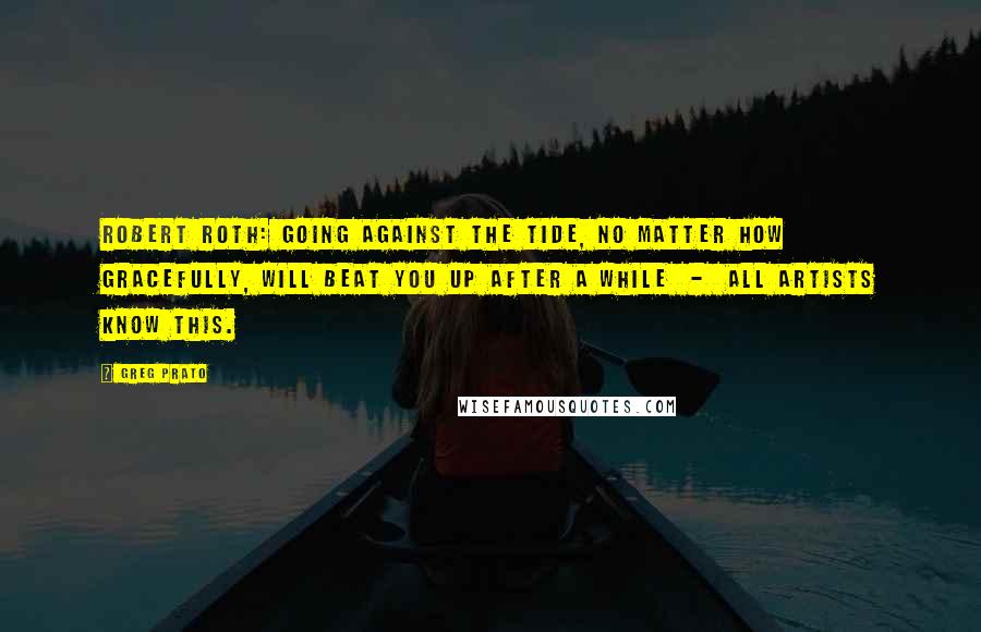 Greg Prato Quotes: ROBERT ROTH: Going against the tide, no matter how gracefully, will beat you up after a while - all artists know this.