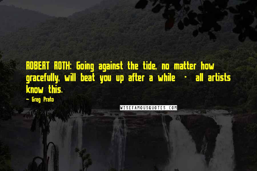 Greg Prato Quotes: ROBERT ROTH: Going against the tide, no matter how gracefully, will beat you up after a while - all artists know this.
