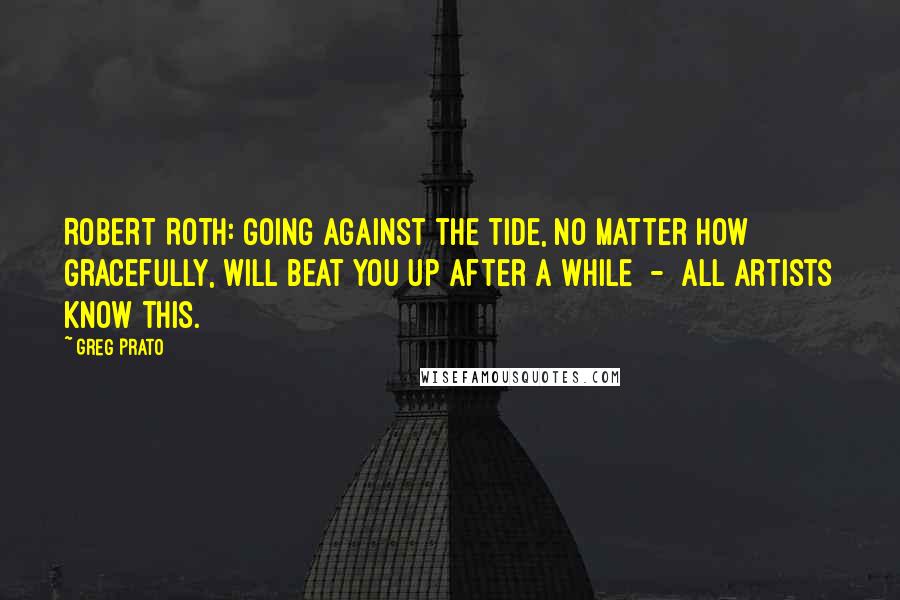 Greg Prato Quotes: ROBERT ROTH: Going against the tide, no matter how gracefully, will beat you up after a while - all artists know this.