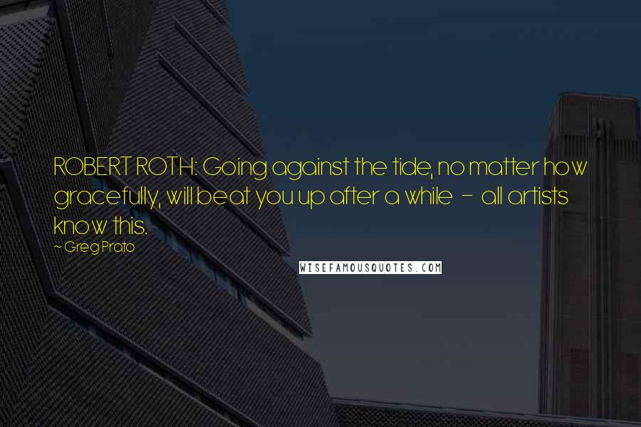 Greg Prato Quotes: ROBERT ROTH: Going against the tide, no matter how gracefully, will beat you up after a while - all artists know this.