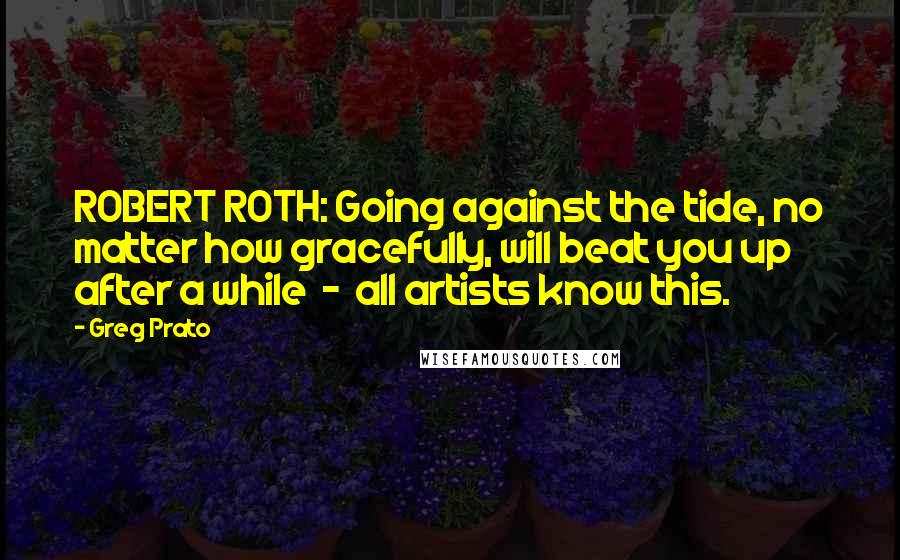 Greg Prato Quotes: ROBERT ROTH: Going against the tide, no matter how gracefully, will beat you up after a while - all artists know this.