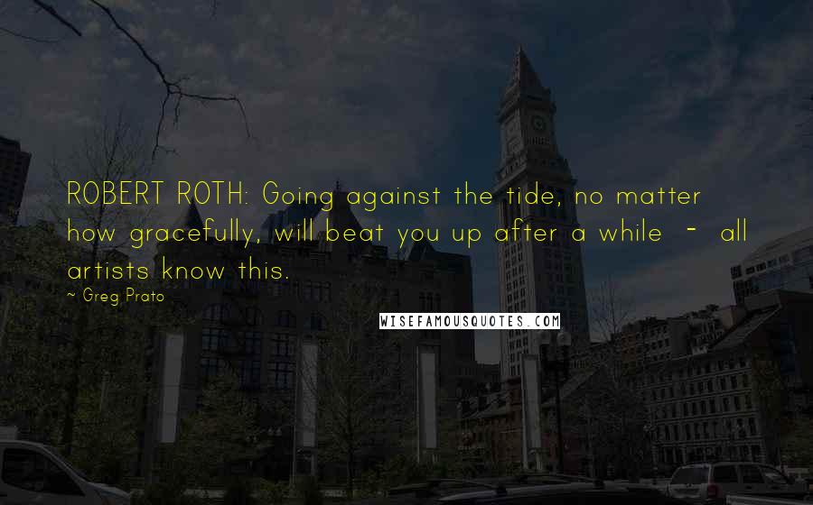 Greg Prato Quotes: ROBERT ROTH: Going against the tide, no matter how gracefully, will beat you up after a while - all artists know this.