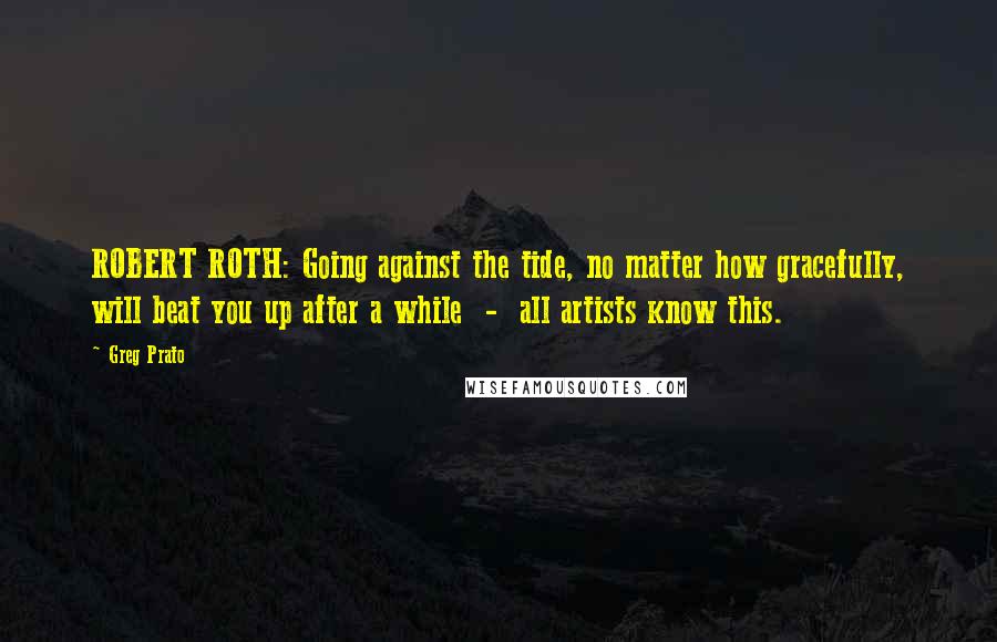 Greg Prato Quotes: ROBERT ROTH: Going against the tide, no matter how gracefully, will beat you up after a while - all artists know this.