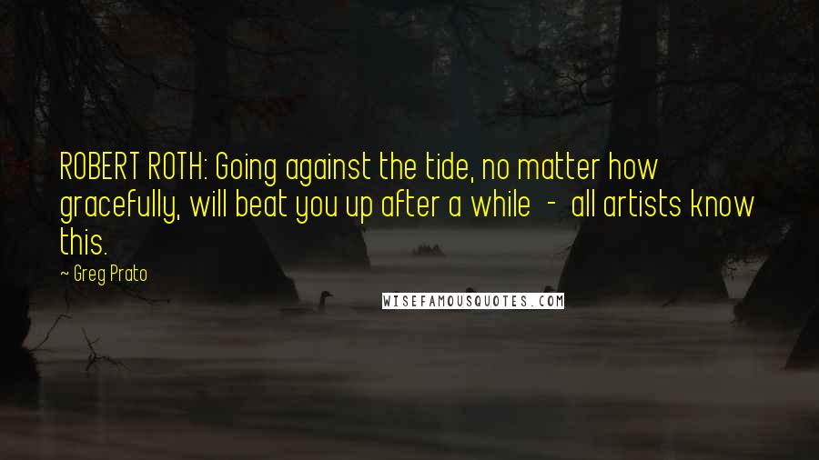 Greg Prato Quotes: ROBERT ROTH: Going against the tide, no matter how gracefully, will beat you up after a while - all artists know this.
