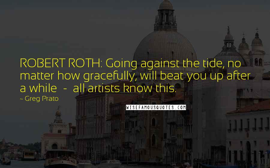 Greg Prato Quotes: ROBERT ROTH: Going against the tide, no matter how gracefully, will beat you up after a while - all artists know this.