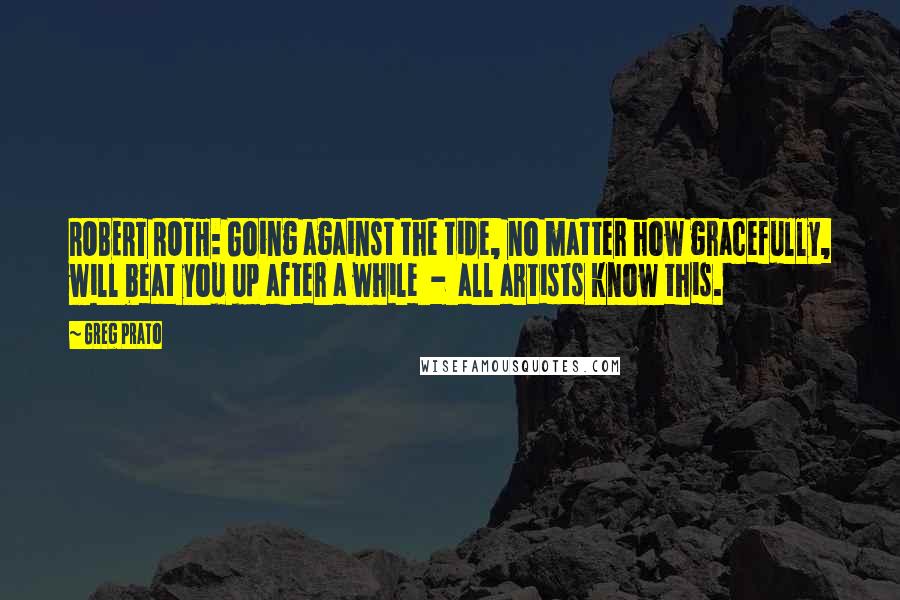 Greg Prato Quotes: ROBERT ROTH: Going against the tide, no matter how gracefully, will beat you up after a while - all artists know this.