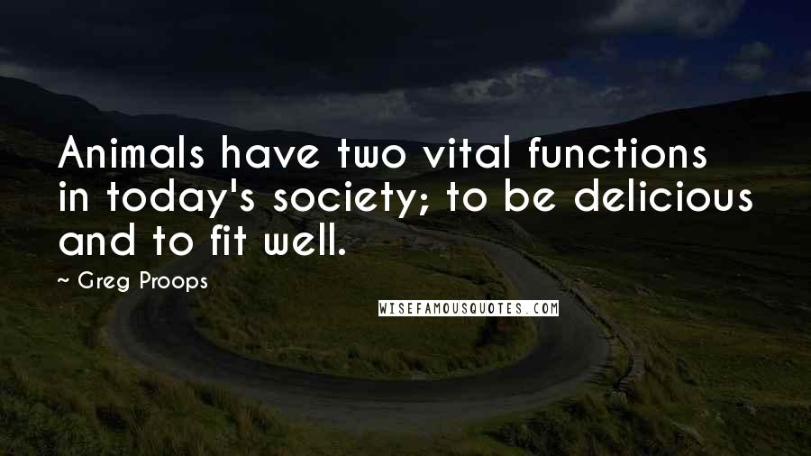 Greg Proops Quotes: Animals have two vital functions in today's society; to be delicious and to fit well.