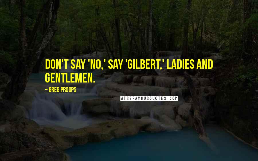 Greg Proops Quotes: Don't say 'No,' say 'Gilbert,' ladies and gentlemen.